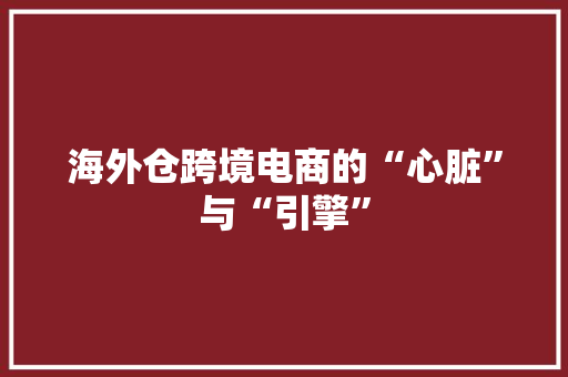 海外仓跨境电商的“心脏”与“引擎”