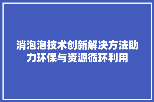 消泡泡技术创新解决方法助力环保与资源循环利用