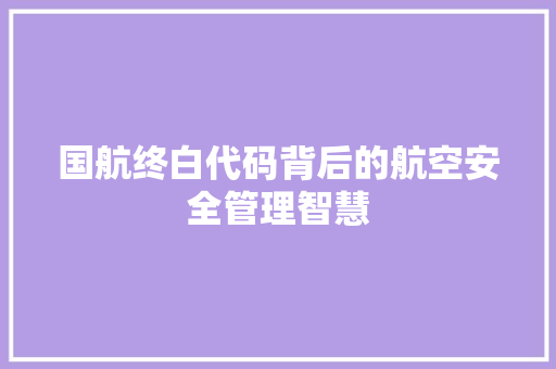 国航终白代码背后的航空安全管理智慧