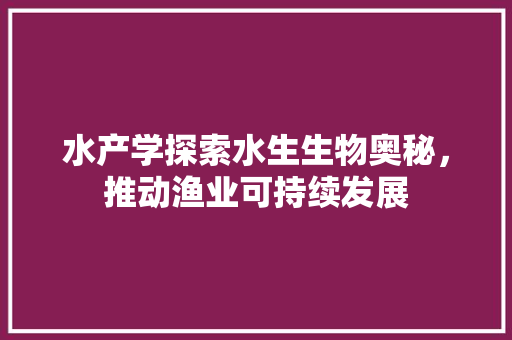 水产学探索水生生物奥秘，推动渔业可持续发展