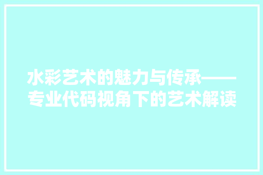水彩艺术的魅力与传承——专业代码视角下的艺术解读