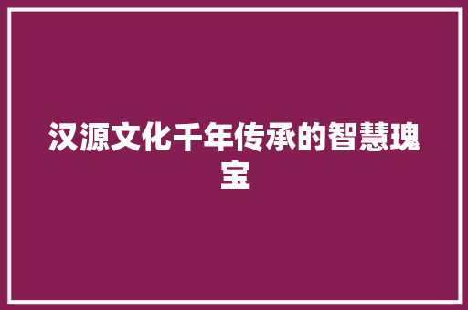 汉源文化千年传承的智慧瑰宝