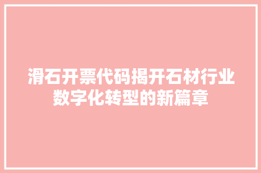 滑石开票代码揭开石材行业数字化转型的新篇章
