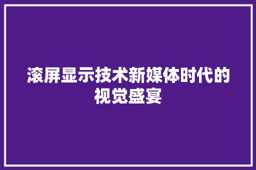 滚屏显示技术新媒体时代的视觉盛宴