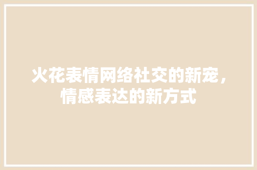火花表情网络社交的新宠，情感表达的新方式