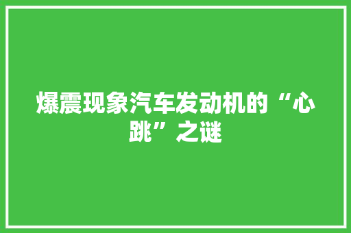 爆震现象汽车发动机的“心跳”之谜