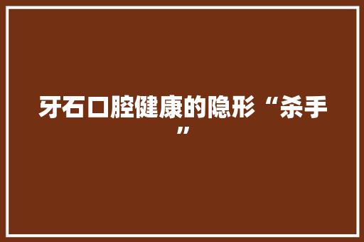 牙石口腔健康的隐形“杀手”