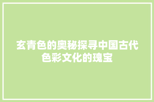 玄青色的奥秘探寻中国古代色彩文化的瑰宝