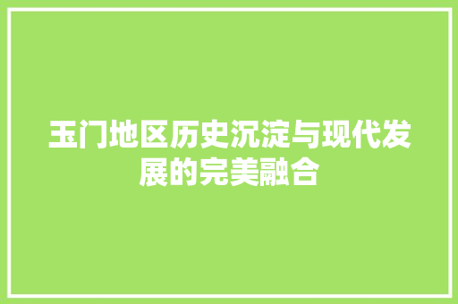 玉门地区历史沉淀与现代发展的完美融合