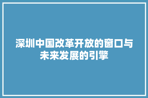 深圳中国改革开放的窗口与未来发展的引擎