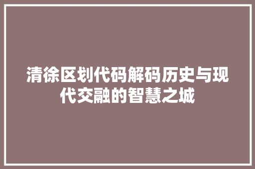 清徐区划代码解码历史与现代交融的智慧之城