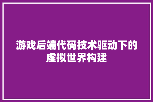 游戏后端代码技术驱动下的虚拟世界构建