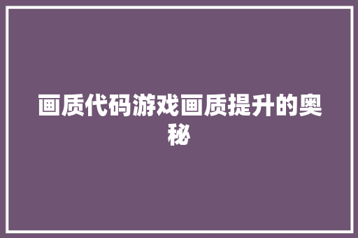 画质代码游戏画质提升的奥秘