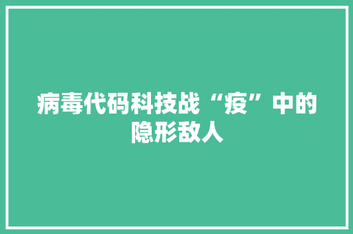 病毒代码科技战“疫”中的隐形敌人