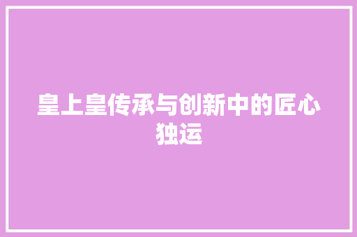 皇上皇传承与创新中的匠心独运