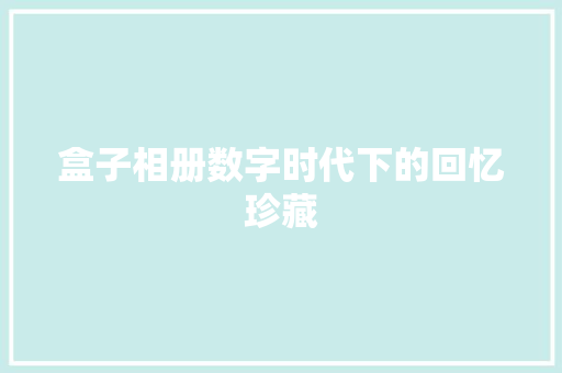 盒子相册数字时代下的回忆珍藏