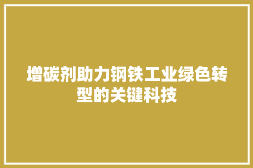 增碳剂助力钢铁工业绿色转型的关键科技