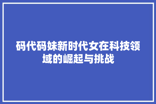 码代码妹新时代女在科技领域的崛起与挑战