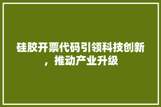 硅胶开票代码引领科技创新，推动产业升级