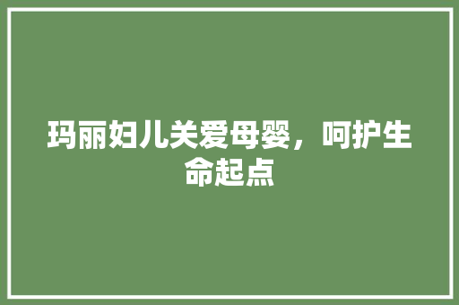 玛丽妇儿关爱母婴，呵护生命起点