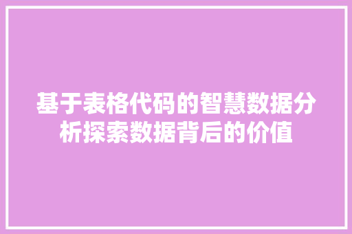 基于表格代码的智慧数据分析探索数据背后的价值