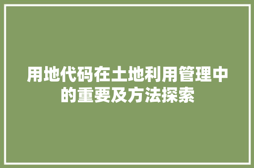 用地代码在土地利用管理中的重要及方法探索
