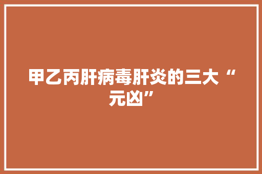 甲乙丙肝病毒肝炎的三大“元凶”
