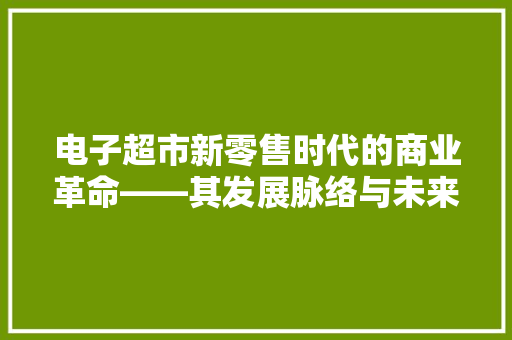 电子超市新零售时代的商业革命——其发展脉络与未来趋势