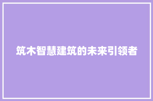 筑木智慧建筑的未来引领者