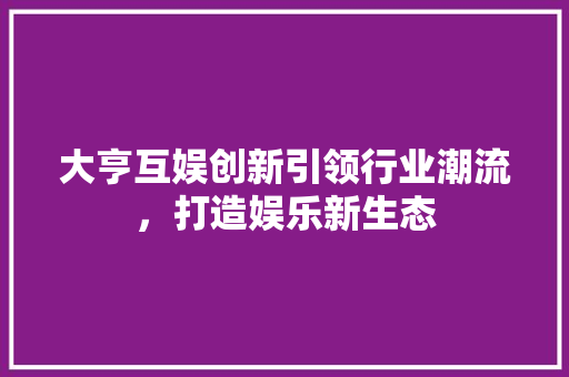 大亨互娱创新引领行业潮流，打造娱乐新生态