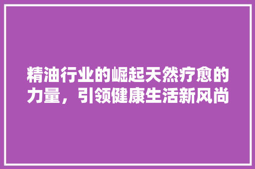 精油行业的崛起天然疗愈的力量，引领健康生活新风尚