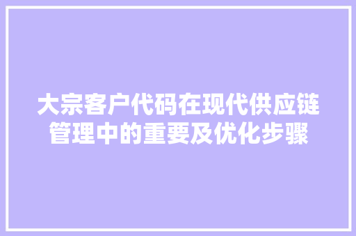 大宗客户代码在现代供应链管理中的重要及优化步骤