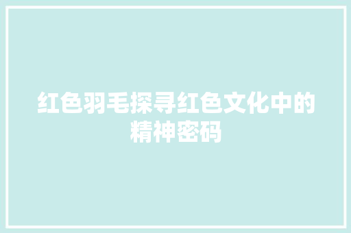 红色羽毛探寻红色文化中的精神密码