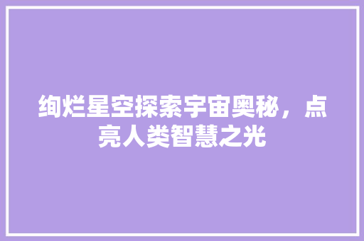 绚烂星空探索宇宙奥秘，点亮人类智慧之光