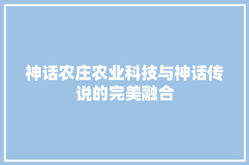 神话农庄农业科技与神话传说的完美融合