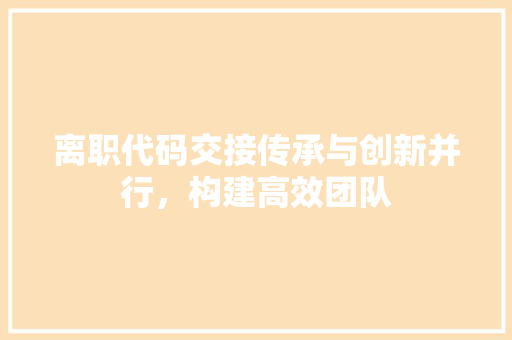 离职代码交接传承与创新并行，构建高效团队
