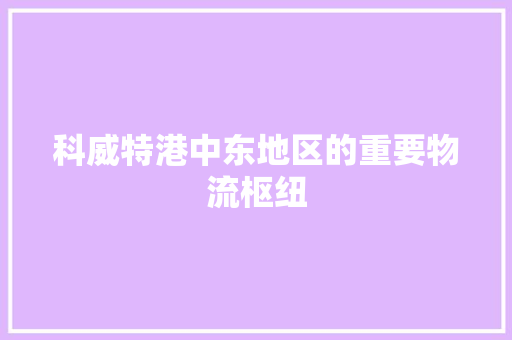 科威特港中东地区的重要物流枢纽