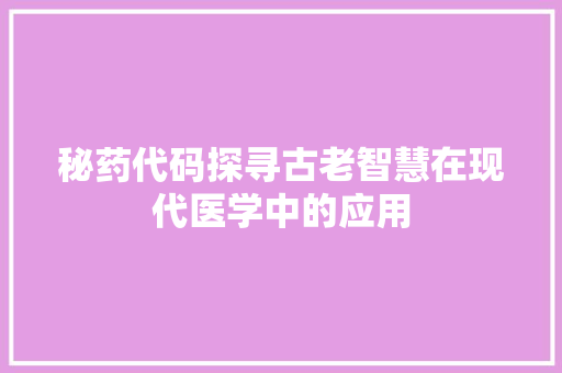 秘药代码探寻古老智慧在现代医学中的应用