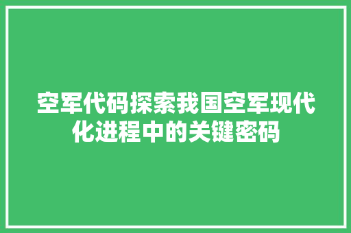 空军代码探索我国空军现代化进程中的关键密码