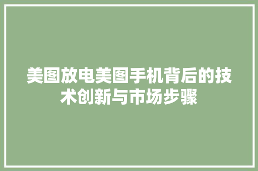 美图放电美图手机背后的技术创新与市场步骤