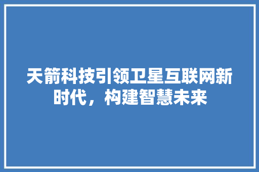 天箭科技引领卫星互联网新时代，构建智慧未来