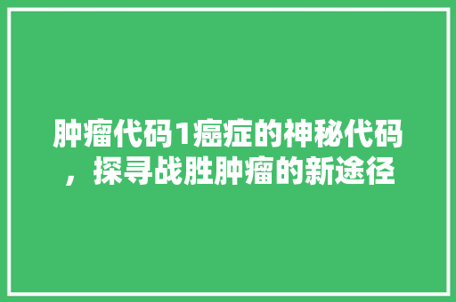 肿瘤代码1癌症的神秘代码，探寻战胜肿瘤的新途径