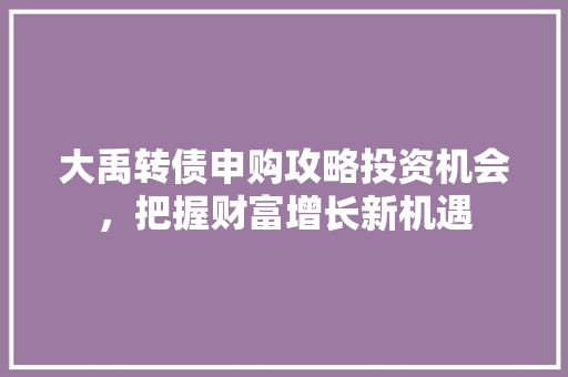 大禹转债申购攻略投资机会，把握财富增长新机遇