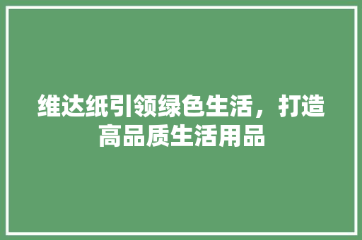 维达纸引领绿色生活，打造高品质生活用品