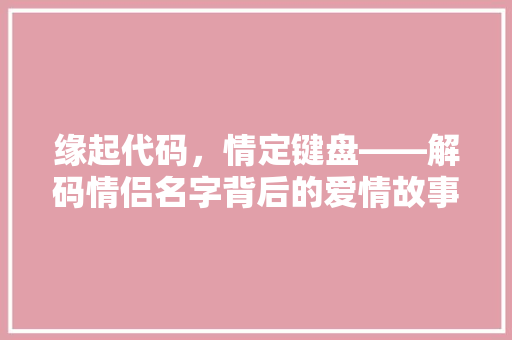 缘起代码，情定键盘——解码情侣名字背后的爱情故事
