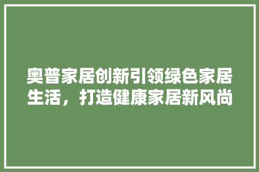 奥普家居创新引领绿色家居生活，打造健康家居新风尚