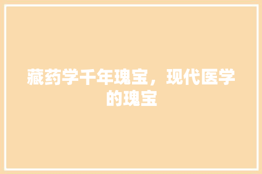 藏药学千年瑰宝，现代医学的瑰宝