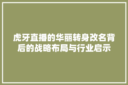 虎牙直播的华丽转身改名背后的战略布局与行业启示