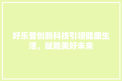 好乐普创新科技引领健康生活，赋能美好未来