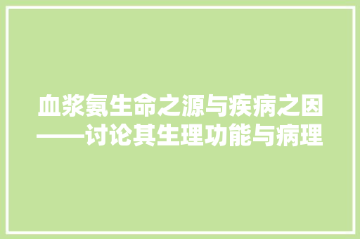 血浆氨生命之源与疾病之因——讨论其生理功能与病理影响